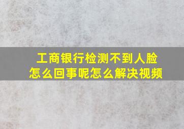 工商银行检测不到人脸怎么回事呢怎么解决视频