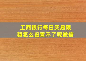 工商银行每日交易限额怎么设置不了呢微信