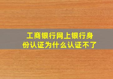 工商银行网上银行身份认证为什么认证不了