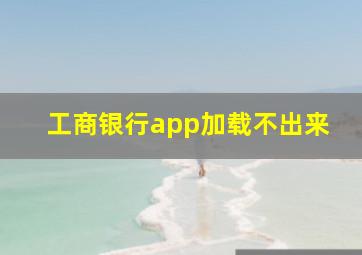 工商银行app加载不出来