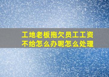 工地老板拖欠员工工资不给怎么办呢怎么处理