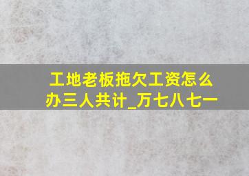 工地老板拖欠工资怎么办三人共计_万七八七一