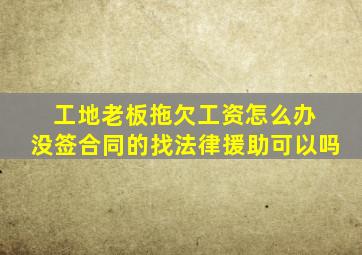 工地老板拖欠工资怎么办 没签合同的找法律援助可以吗