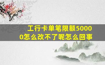 工行卡单笔限额50000怎么改不了呢怎么回事