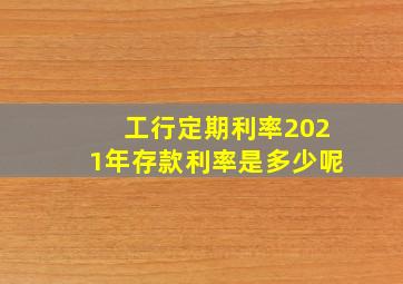 工行定期利率2021年存款利率是多少呢