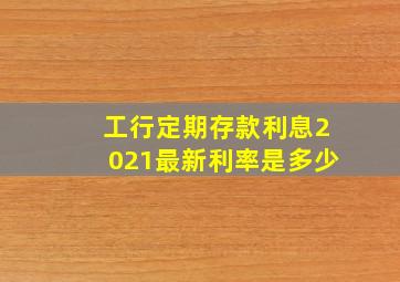 工行定期存款利息2021最新利率是多少