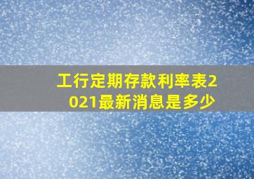 工行定期存款利率表2021最新消息是多少