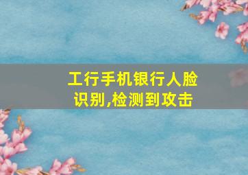 工行手机银行人脸识别,检测到攻击