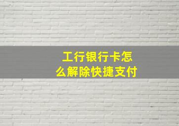 工行银行卡怎么解除快捷支付