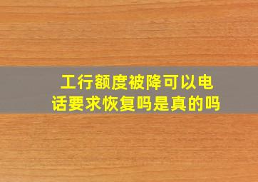 工行额度被降可以电话要求恢复吗是真的吗