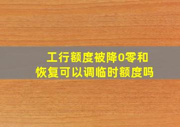 工行额度被降0零和恢复可以调临时额度吗