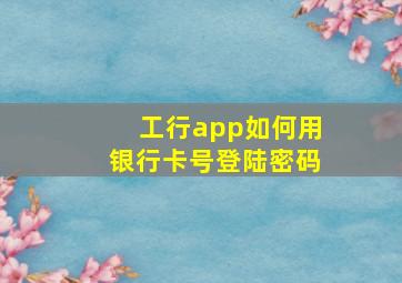 工行app如何用银行卡号登陆密码