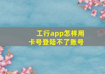 工行app怎样用卡号登陆不了账号