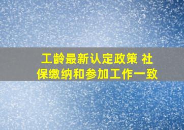 工龄最新认定政策 社保缴纳和参加工作一致