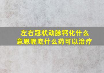 左右冠状动脉钙化什么意思呢吃什么药可以治疗