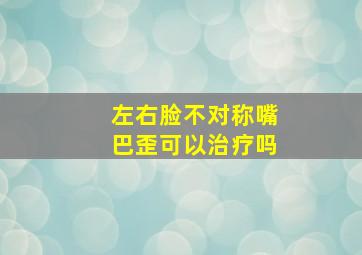 左右脸不对称嘴巴歪可以治疗吗