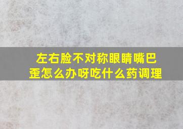 左右脸不对称眼睛嘴巴歪怎么办呀吃什么药调理