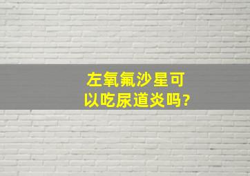 左氧氟沙星可以吃尿道炎吗?