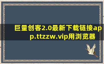 巨量创客2.0最新下载链接app.ttzzw.vip用浏览器下载2