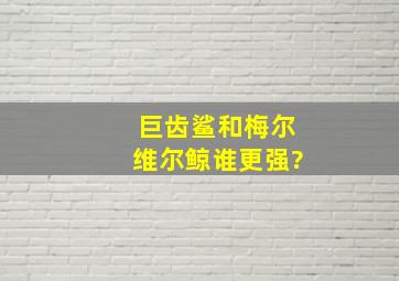 巨齿鲨和梅尔维尔鲸谁更强?