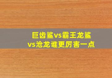 巨齿鲨vs霸王龙鲨vs沧龙谁更厉害一点