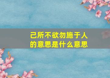 己所不欲勿施于人的意思是什么意思