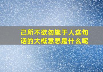 己所不欲勿施于人这句话的大概意思是什么呢