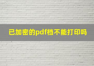 已加密的pdf档不能打印吗