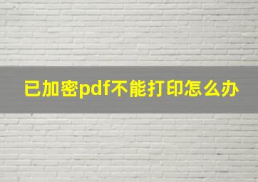 已加密pdf不能打印怎么办