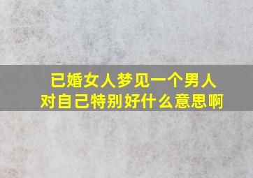 已婚女人梦见一个男人对自己特别好什么意思啊