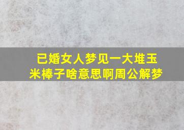 已婚女人梦见一大堆玉米棒子啥意思啊周公解梦