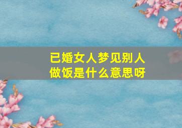 已婚女人梦见别人做饭是什么意思呀