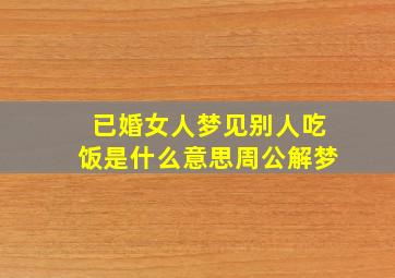 已婚女人梦见别人吃饭是什么意思周公解梦