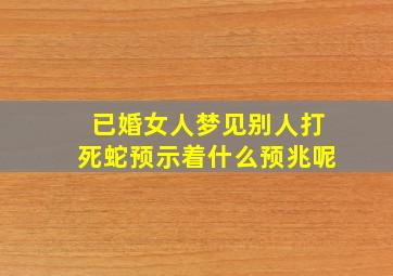 已婚女人梦见别人打死蛇预示着什么预兆呢