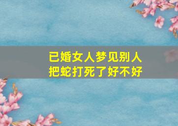 已婚女人梦见别人把蛇打死了好不好