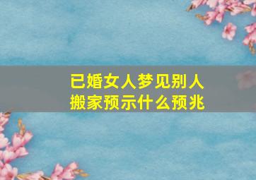 已婚女人梦见别人搬家预示什么预兆