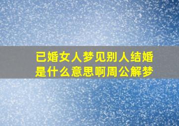 已婚女人梦见别人结婚是什么意思啊周公解梦