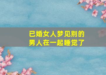 已婚女人梦见别的男人在一起睡觉了