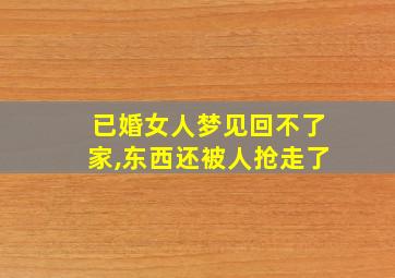 已婚女人梦见回不了家,东西还被人抢走了