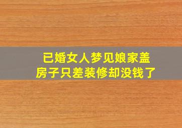 已婚女人梦见娘家盖房子只差装修却没钱了