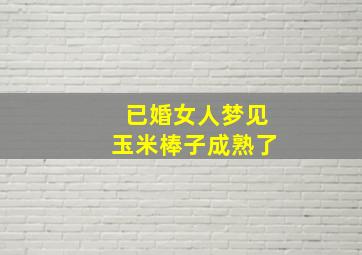 已婚女人梦见玉米棒子成熟了