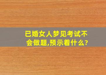 已婚女人梦见考试不会做题,预示着什么?