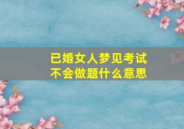 已婚女人梦见考试不会做题什么意思