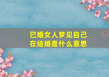 已婚女人梦见自己在结婚是什么意思