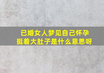 已婚女人梦见自己怀孕挺着大肚子是什么意思呀