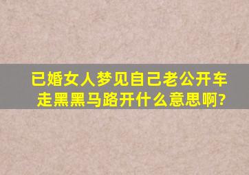 已婚女人梦见自己老公开车走黑黑马路开什么意思啊?