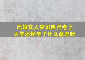 已婚女人梦见自己考上大学还怀孕了什么意思呀