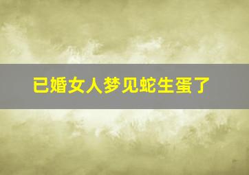 已婚女人梦见蛇生蛋了