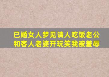 已婚女人梦见请人吃饭老公和客人老婆开玩笑我被羞辱