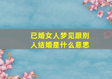 已婚女人梦见跟别人结婚是什么意思